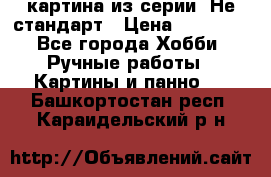 картина из серии- Не стандарт › Цена ­ 19 000 - Все города Хобби. Ручные работы » Картины и панно   . Башкортостан респ.,Караидельский р-н